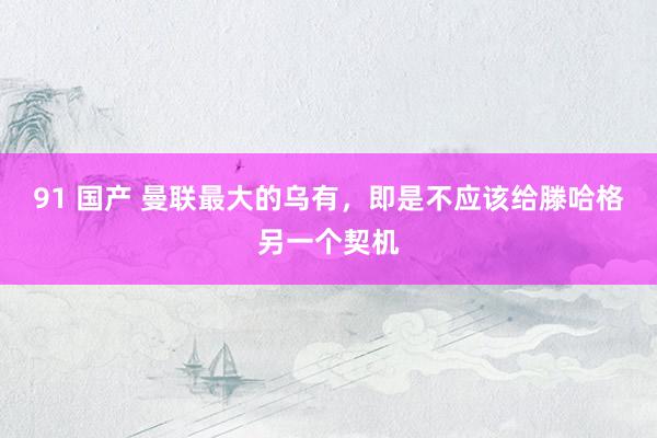 91 国产 曼联最大的乌有，即是不应该给滕哈格另一个契机