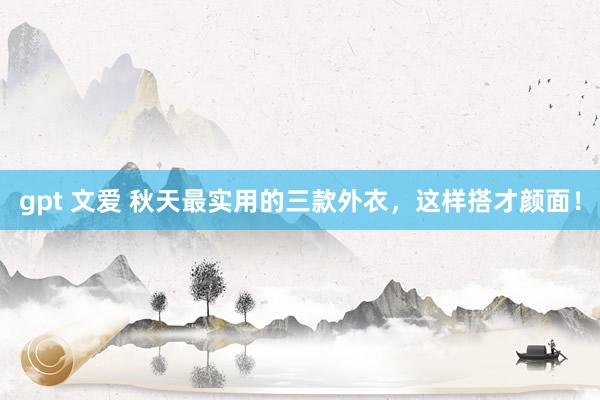 gpt 文爱 秋天最实用的三款外衣，这样搭才颜面！