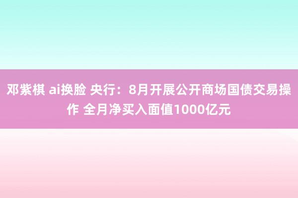 邓紫棋 ai换脸 央行：8月开展公开商场国债交易操作 全月净买入面值1000亿元