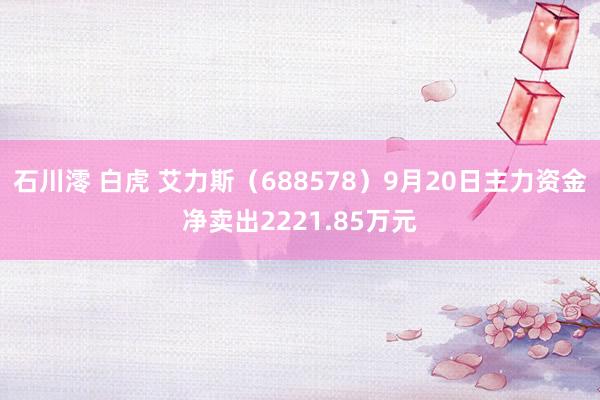 石川澪 白虎 艾力斯（688578）9月20日主力资金净卖出2221.85万元