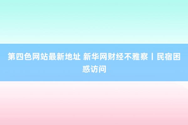 第四色网站最新地址 新华网财经不雅察丨民宿困惑访问
