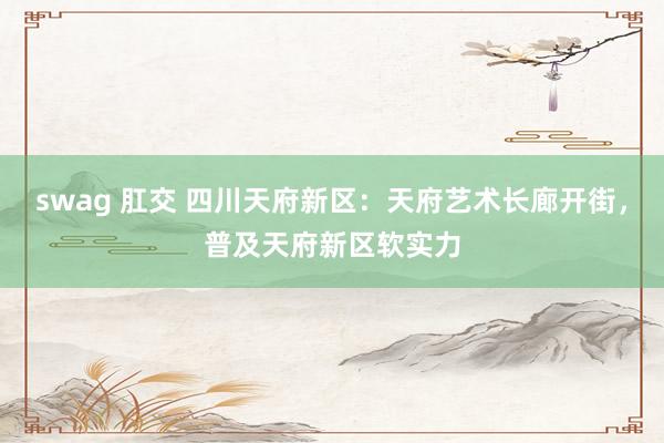 swag 肛交 四川天府新区：天府艺术长廊开街，普及天府新区软实力