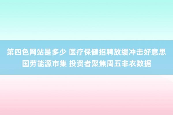 第四色网站是多少 医疗保健招聘放缓冲击好意思国劳能源市集 投资者聚焦周五非农数据