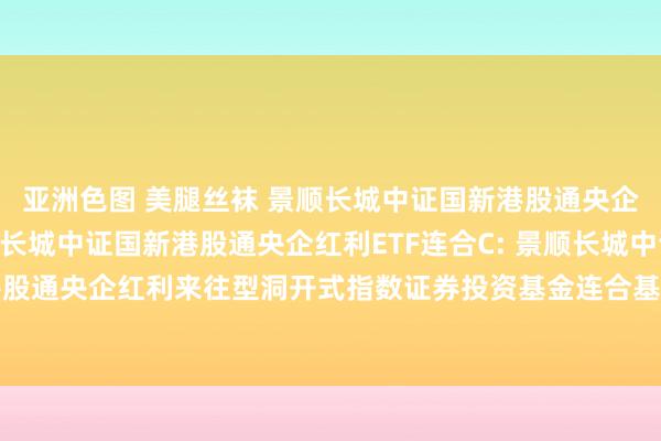 亚洲色图 美腿丝袜 景顺长城中证国新港股通央企红利ETF连合A,景顺长城中证国新港股通央企红利ETF连合C: 景顺长城中证国新港股通央企红利来往型洞开式指数证券投资基金连合基金新增中信银举止销售机构的公告