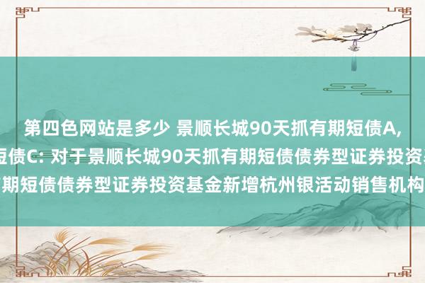 第四色网站是多少 景顺长城90天抓有期短债A,景顺长城90天抓有期短债C: 对于景顺长城90天抓有期短债债券型证券投资基金新增杭州银活动销售机构的公告