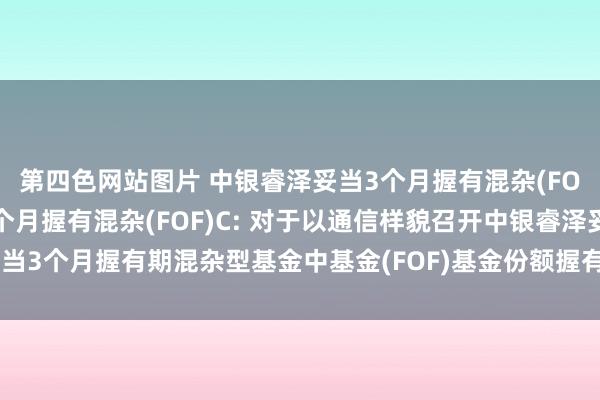 第四色网站图片 中银睿泽妥当3个月握有混杂(FOF)A,中银睿泽妥当3个月握有混杂(FOF)C: 对于以通信样貌召开中银睿泽妥当3个月握有期混杂型基金中基金(FOF)基金份额握有东谈主大会的第一次提醒性公告