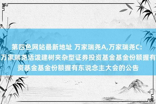第四色网站最新地址 万家瑞尧A,万家瑞尧C: 对于以通信格式召开万家瑞尧活泼建树夹杂型证券投资基金基金份额握有东说念主大会的公告