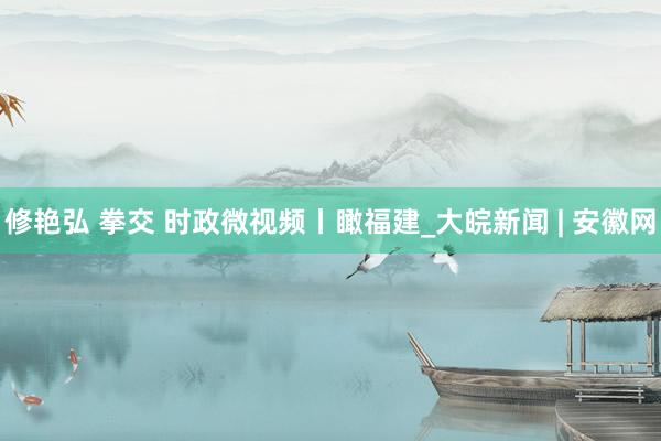 修艳弘 拳交 时政微视频丨瞰福建_大皖新闻 | 安徽网