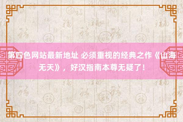 第四色网站最新地址 必须重视的经典之作《山海无天》，好汉指南本尊无疑了！