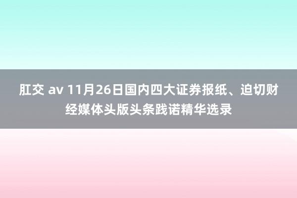 肛交 av 11月26日国内四大证券报纸、迫切财经媒体头版头条践诺精华选录