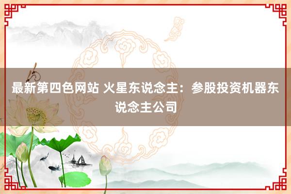 最新第四色网站 火星东说念主：参股投资机器东说念主公司