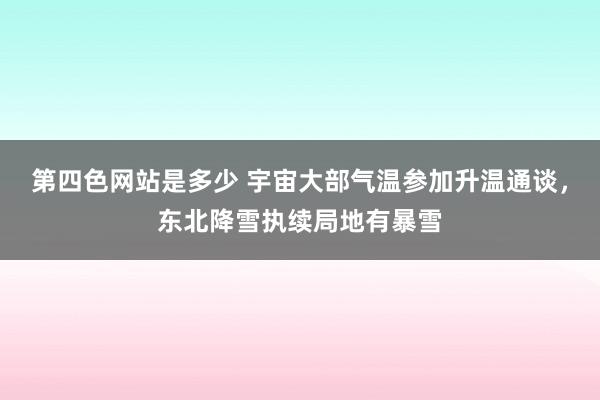 第四色网站是多少 宇宙大部气温参加升温通谈，东北降雪执续局地有暴雪