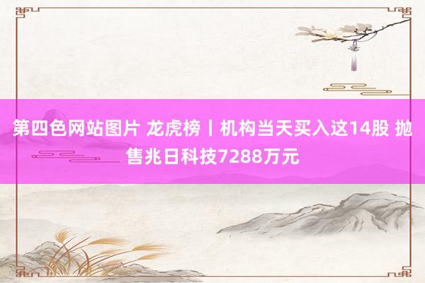 第四色网站图片 龙虎榜丨机构当天买入这14股 抛售兆日科技7288万元