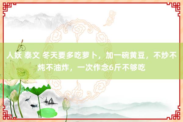 人妖 泰文 冬天要多吃萝卜，加一碗黄豆，不炒不炖不油炸，一次作念6斤不够吃