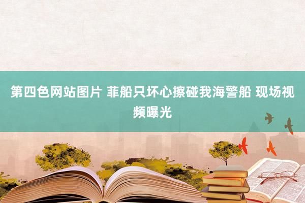 第四色网站图片 菲船只坏心擦碰我海警船 现场视频曝光
