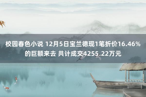 校园春色小说 12月5日宝兰德现1笔折价16.46%的巨额来去 共计成交4255.22万元