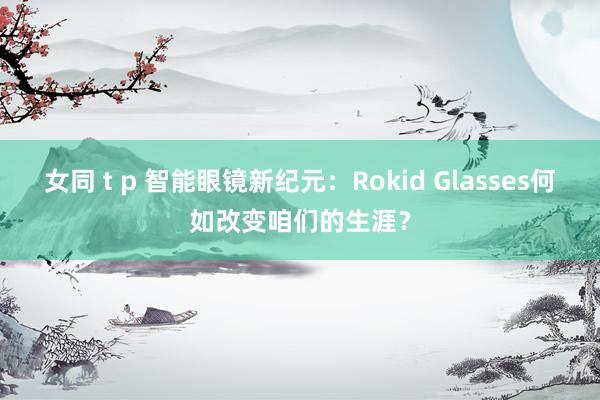 女同 t p 智能眼镜新纪元：Rokid Glasses何如改变咱们的生涯？
