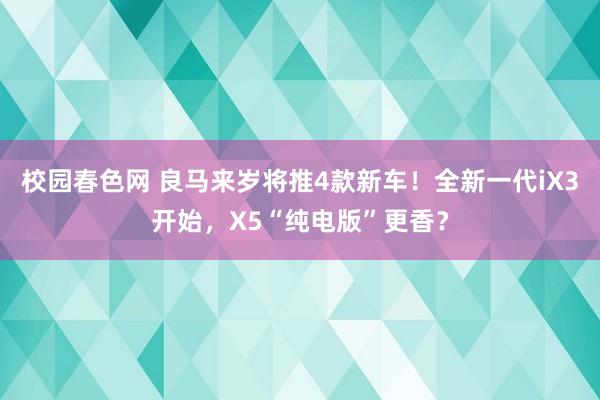 校园春色网 良马来岁将推4款新车！全新一代iX3开始，X5“纯电版”更香？