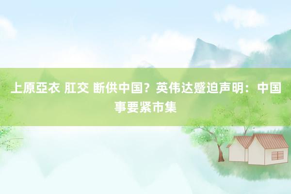 上原亞衣 肛交 断供中国？英伟达蹙迫声明：中国事要紧市集