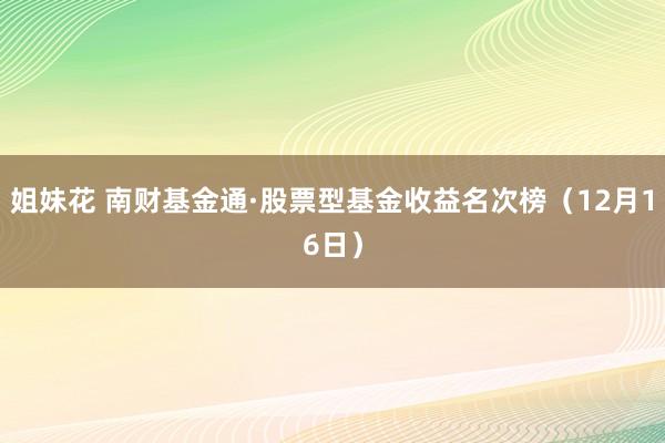 姐妹花 南财基金通·股票型基金收益名次榜（12月16日）