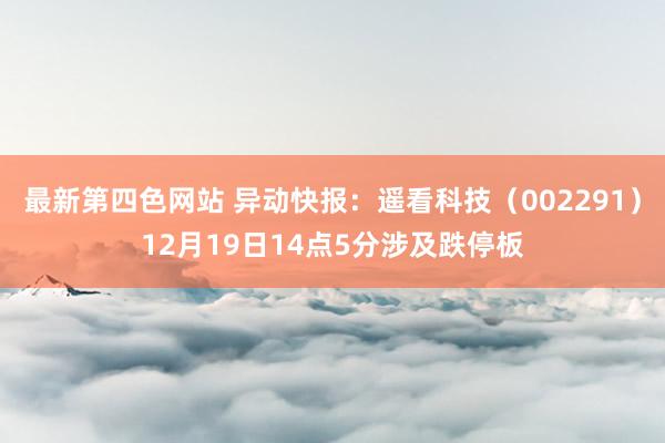 最新第四色网站 异动快报：遥看科技（002291）12月19日14点5分涉及跌停板