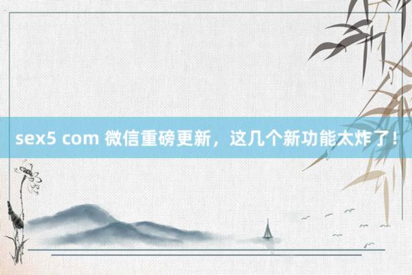 sex5 com 微信重磅更新，这几个新功能太炸了！