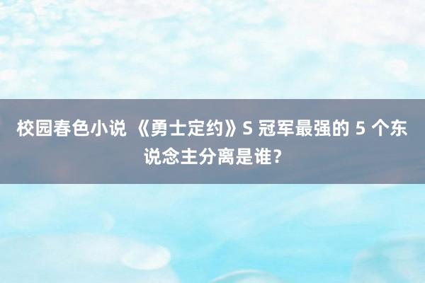 校园春色小说 《勇士定约》S 冠军最强的 5 个东说念主分离是谁？