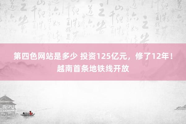 第四色网站是多少 投资125亿元，修了12年！越南首条地铁线开放