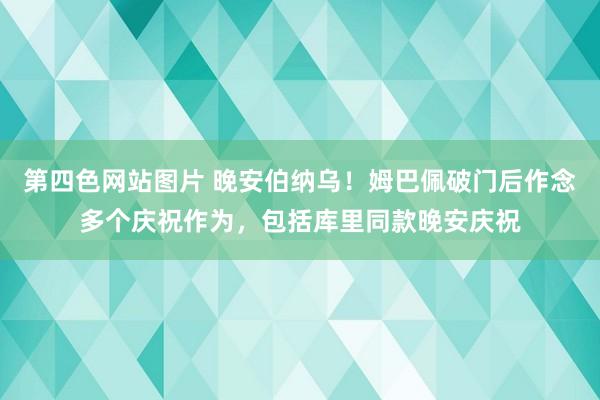 第四色网站图片 晚安伯纳乌！姆巴佩破门后作念多个庆祝作为，包括库里同款晚安庆祝
