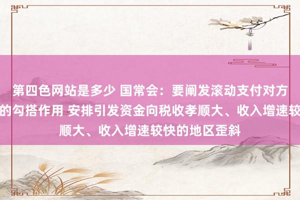 第四色网站是多少 国常会：要阐发滚动支付对方位高质地发展的勾搭作用 安排引发资金向税收孝顺大、收入增速较快的地区歪斜