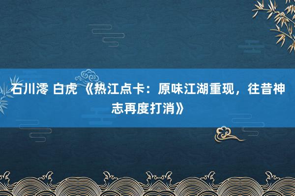 石川澪 白虎 《热江点卡：原味江湖重现，往昔神志再度打消》