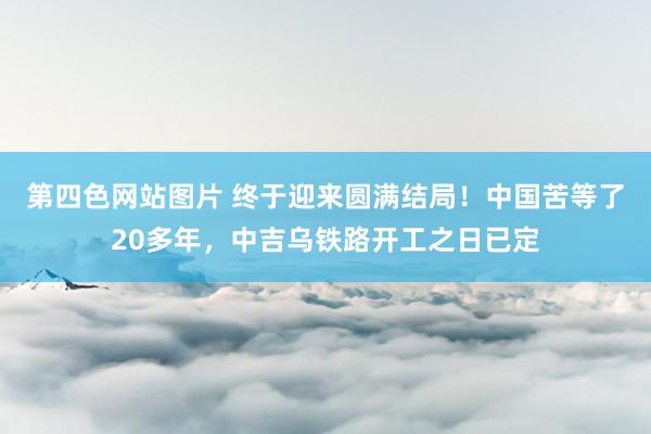 第四色网站图片 终于迎来圆满结局！中国苦等了20多年，中吉乌铁路开工之日已定