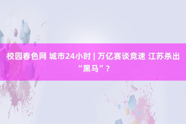 校园春色网 城市24小时 | 万亿赛谈竞速 江苏杀出“黑马”？