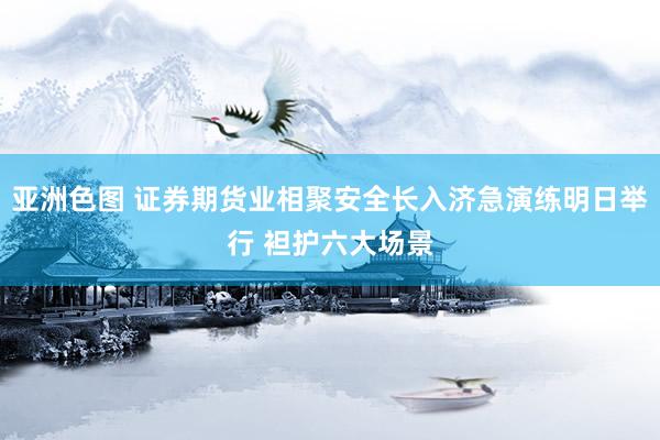 亚洲色图 证券期货业相聚安全长入济急演练明日举行 袒护六大场景