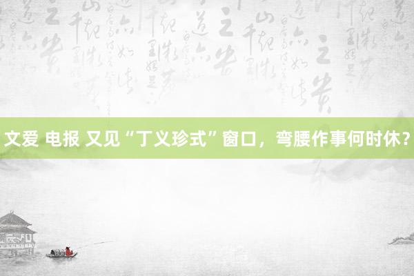 文爱 电报 又见“丁义珍式”窗口，弯腰作事何时休？