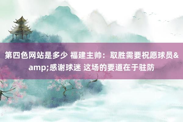 第四色网站是多少 福建主帅：取胜需要祝愿球员&感谢球迷 这场的要道在于驻防