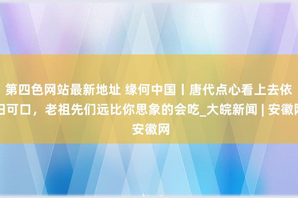 第四色网站最新地址 缘何中国丨唐代点心看上去依旧可口，老祖先们远比你思象的会吃_大皖新闻 | 安徽网