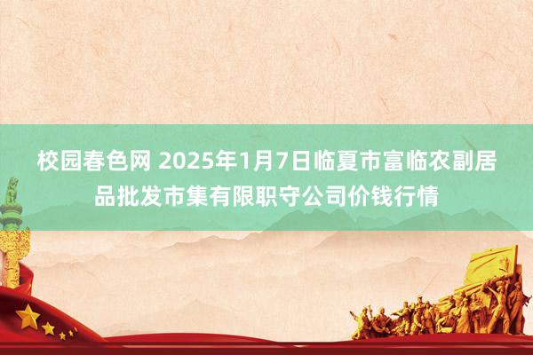 校园春色网 2025年1月7日临夏市富临农副居品批发市集有限职守公司价钱行情