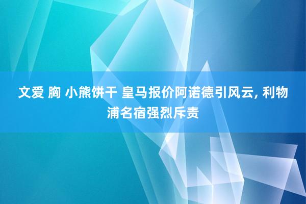文爱 胸 小熊饼干 皇马报价阿诺德引风云， 利物浦名宿强烈斥责