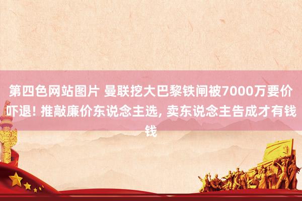 第四色网站图片 曼联挖大巴黎铁闸被7000万要价吓退! 推敲廉价东说念主选， 卖东说念主告成才有钱