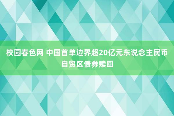 校园春色网 中国首单边界超20亿元东说念主民币自贸区债券赎回