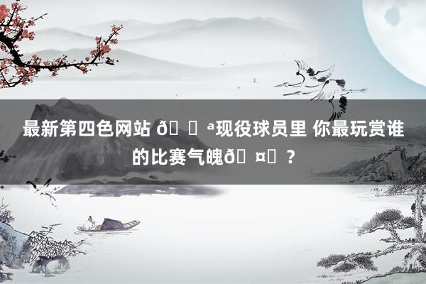 最新第四色网站 💪现役球员里 你最玩赏谁的比赛气魄🤔？