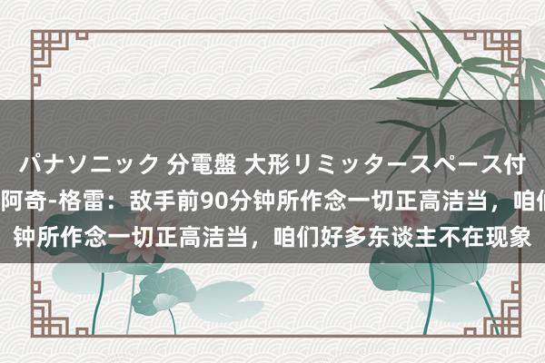 パナソニック 分電盤 大形リミッタースペース付 露出・半埋込両用形 阿奇-格雷：敌手前90分钟所作念一切正高洁当，咱们好多东谈主不在现象