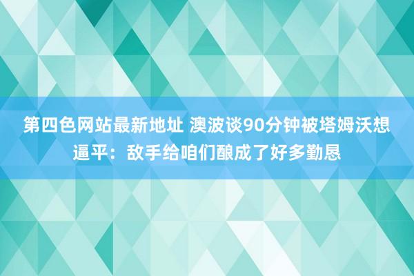 第四色网站最新地址 澳波谈90分钟被塔姆沃想逼平：敌手给咱们酿成了好多勤恳