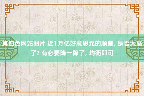 第四色网站图片 近1万亿好意思元的顺差， 是否太高了? 有必要降一降了， 均衡即可
