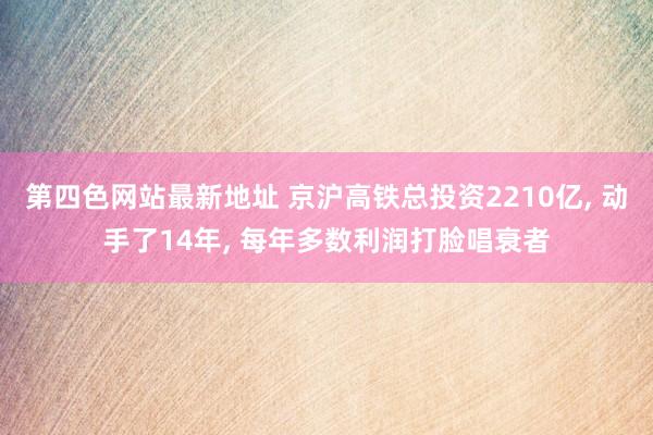 第四色网站最新地址 京沪高铁总投资2210亿， 动手了14年， 每年多数利润打脸唱衰者