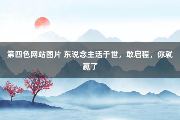 第四色网站图片 东说念主活于世，敢启程，你就赢了