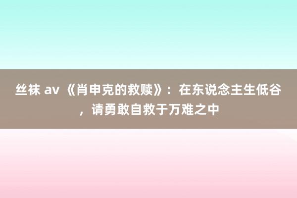 丝袜 av 《肖申克的救赎》：在东说念主生低谷，请勇敢自救于万难之中