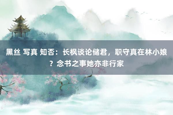 黑丝 写真 知否：长枫谈论储君，职守真在林小娘？念书之事她亦非行家