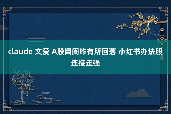 claude 文爱 A股阛阓昨有所回落 小红书办法股连接走强